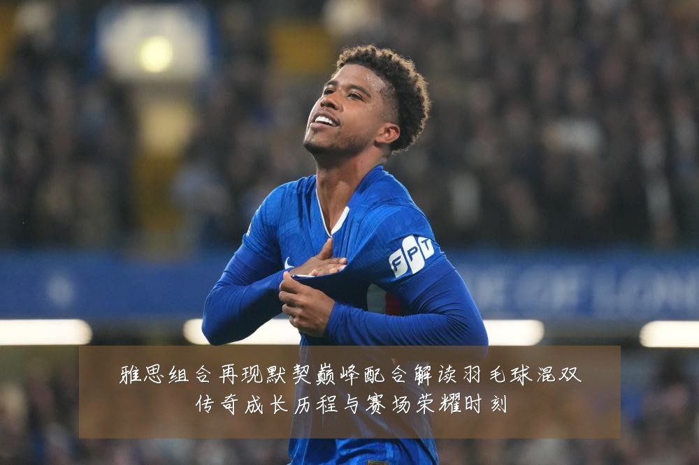 雅思组合再现默契巅峰配合解读羽毛球混双传奇成长历程与赛场荣耀时刻