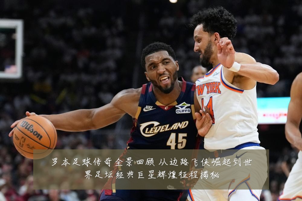 罗本足球传奇全景回顾 从边路飞侠崛起到世界足坛经典巨星辉煌征程揭秘