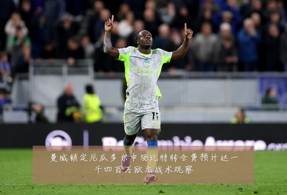 曼城锁定厄瓜多尔中场比特转会费预计达一千四百万欧元战术观察